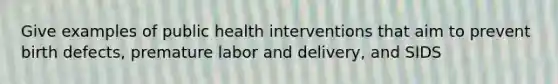 Give examples of public health interventions that aim to prevent birth defects, premature labor and delivery, and SIDS