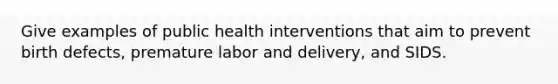 Give examples of public health interventions that aim to prevent birth defects, premature labor and delivery, and SIDS.