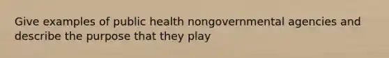 Give examples of public health nongovernmental agencies and describe the purpose that they play