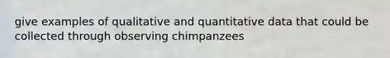 give examples of qualitative and quantitative data that could be collected through observing chimpanzees