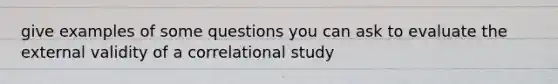 give examples of some questions you can ask to evaluate the external validity of a correlational study