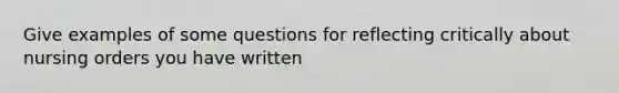 Give examples of some questions for reflecting critically about nursing orders you have written