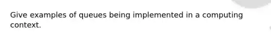 Give examples of queues being implemented in a computing context.