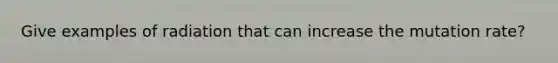 Give examples of radiation that can increase the mutation rate?