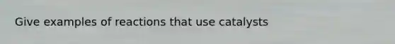 Give examples of reactions that use catalysts