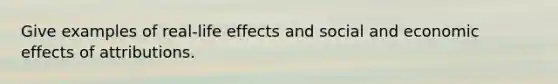 Give examples of real-life effects and social and economic effects of attributions.