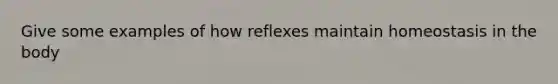 Give some examples of how reflexes maintain homeostasis in the body