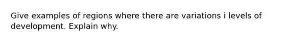 Give examples of regions where there are variations i levels of development. Explain why.