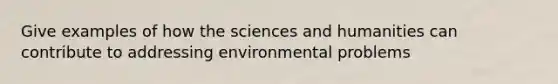 Give examples of how the sciences and humanities can contribute to addressing environmental problems