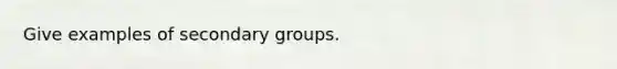 Give examples of secondary groups.