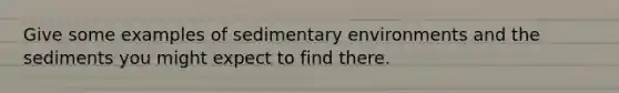 Give some examples of sedimentary environments and the sediments you might expect to find there.