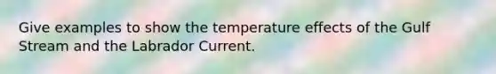 Give examples to show the temperature effects of the Gulf Stream and the Labrador Current.