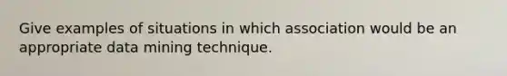 Give examples of situations in which association would be an appropriate data mining technique.