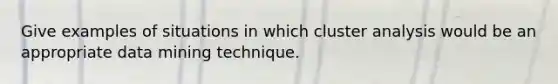 Give examples of situations in which cluster analysis would be an appropriate data mining technique.