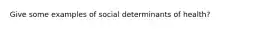 Give some examples of social determinants of health?