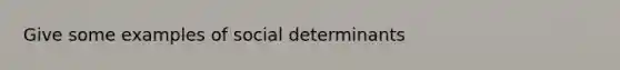 Give some examples of social determinants