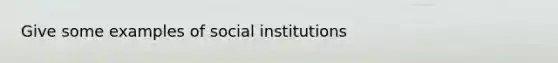 Give some examples of social institutions