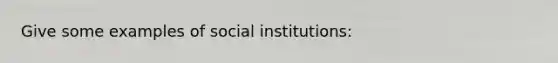 Give some examples of social institutions: