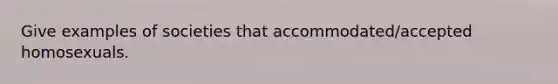 Give examples of societies that accommodated/accepted homosexuals.