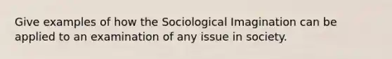 Give examples of how the Sociological Imagination can be applied to an examination of any issue in society.