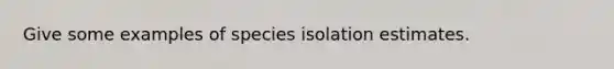 Give some examples of species isolation estimates.