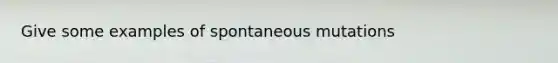 Give some examples of spontaneous mutations