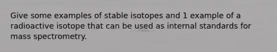 Give some examples of stable isotopes and 1 example of a radioactive isotope that can be used as internal standards for mass spectrometry.