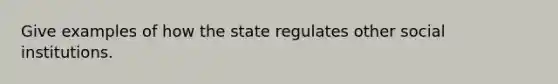 Give examples of how the state regulates other social institutions.