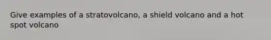 Give examples of a stratovolcano, a shield volcano and a hot spot volcano