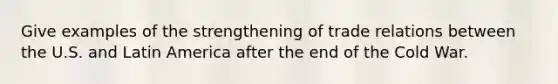Give examples of the strengthening of trade relations between the U.S. and Latin America after the end of the Cold War.