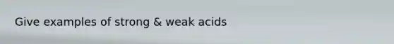 Give examples of strong & weak acids