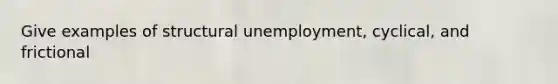 Give examples of structural unemployment, cyclical, and frictional