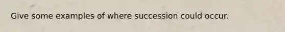 Give some examples of where succession could occur.