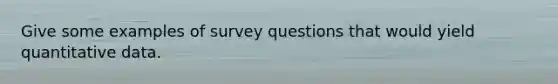 Give some examples of survey questions that would yield quantitative data.