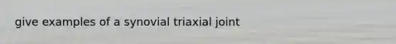 give examples of a synovial triaxial joint