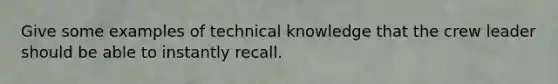 Give some examples of technical knowledge that the crew leader should be able to instantly recall.