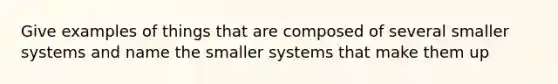 Give examples of things that are composed of several smaller systems and name the smaller systems that make them up