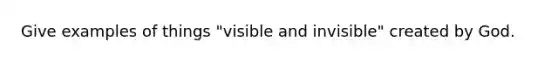 Give examples of things "visible and invisible" created by God.