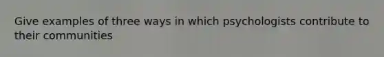Give examples of three ways in which psychologists contribute to their communities