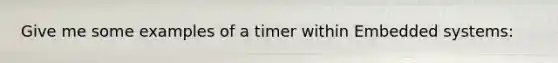 Give me some examples of a timer within Embedded systems: