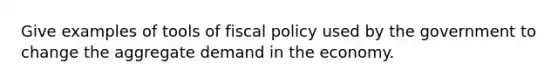 Give examples of tools of <a href='https://www.questionai.com/knowledge/kPTgdbKdvz-fiscal-policy' class='anchor-knowledge'>fiscal policy</a> used by the government to change the <a href='https://www.questionai.com/knowledge/kXfli79fsU-aggregate-demand' class='anchor-knowledge'>aggregate demand</a> in the economy.