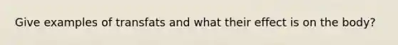 Give examples of transfats and what their effect is on the body?