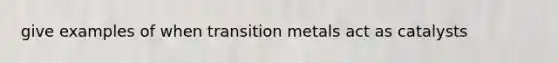 give examples of when transition metals act as catalysts