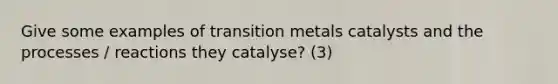 Give some examples of transition metals catalysts and the processes / reactions they catalyse? (3)