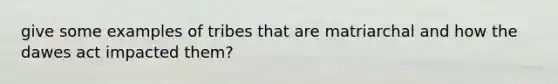 give some examples of tribes that are matriarchal and how the dawes act impacted them?