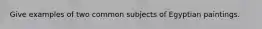 Give examples of two common subjects of Egyptian paintings.