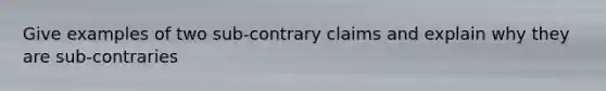 Give examples of two sub-contrary claims and explain why they are sub-contraries