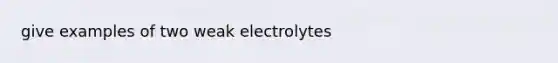 give examples of two weak electrolytes