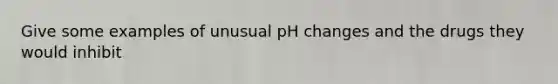 Give some examples of unusual pH changes and the drugs they would inhibit