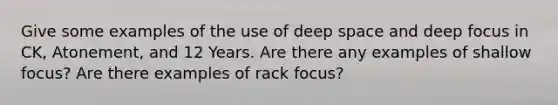 Give some examples of the use of deep space and deep focus in CK, Atonement, and 12 Years. Are there any examples of shallow focus? Are there examples of rack focus?